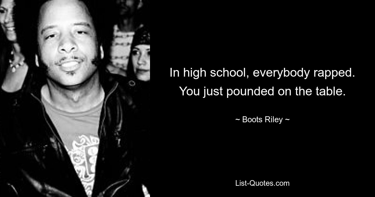 In high school, everybody rapped. You just pounded on the table. — © Boots Riley