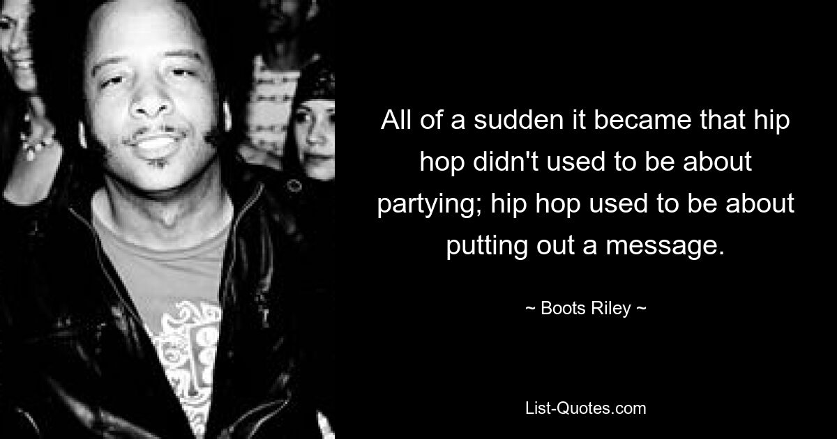 All of a sudden it became that hip hop didn't used to be about partying; hip hop used to be about putting out a message. — © Boots Riley