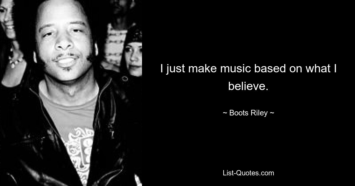 I just make music based on what I believe. — © Boots Riley