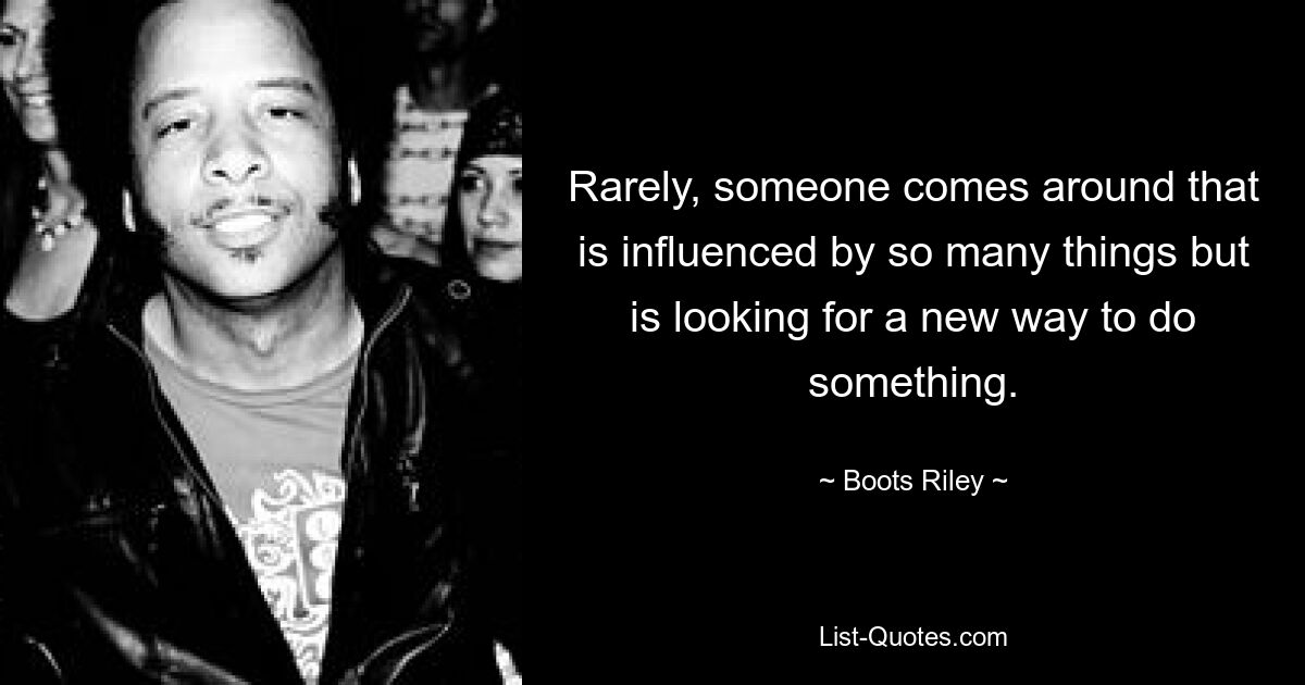 Rarely, someone comes around that is influenced by so many things but is looking for a new way to do something. — © Boots Riley