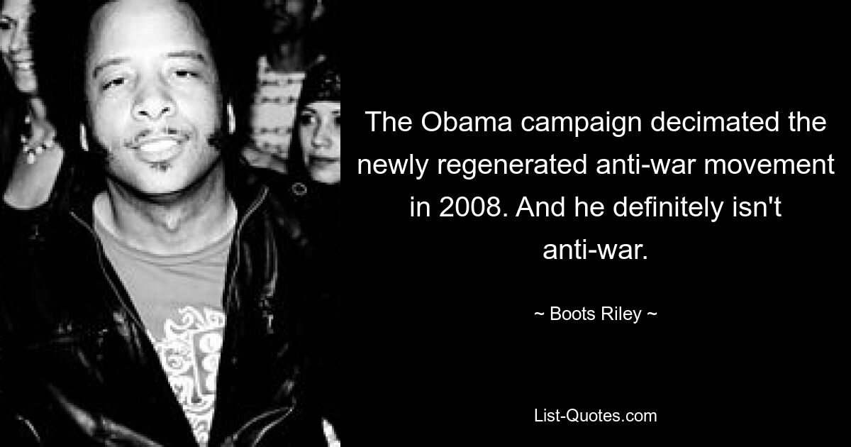 The Obama campaign decimated the newly regenerated anti-war movement in 2008. And he definitely isn't anti-war. — © Boots Riley