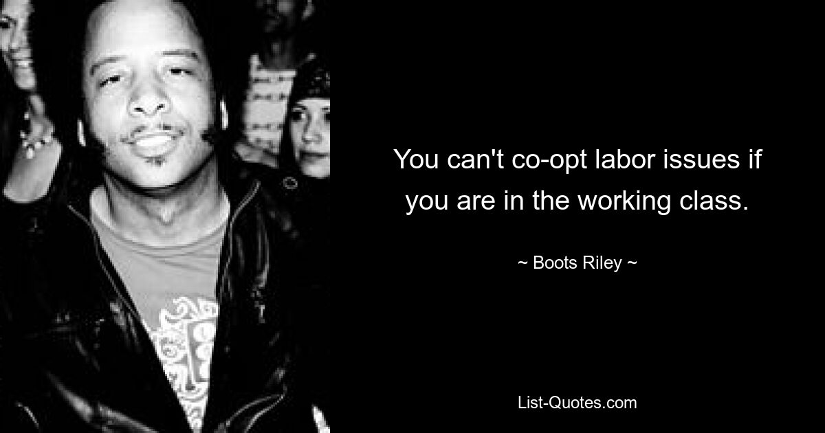 You can't co-opt labor issues if you are in the working class. — © Boots Riley