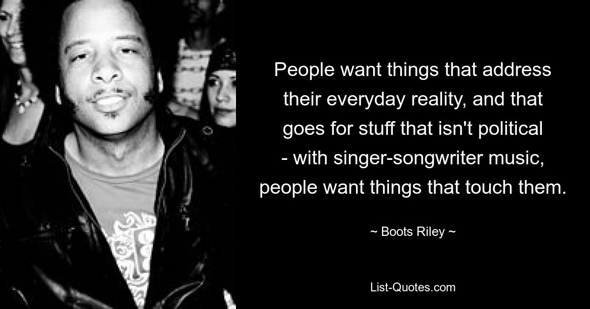 People want things that address their everyday reality, and that goes for stuff that isn't political - with singer-songwriter music, people want things that touch them. — © Boots Riley