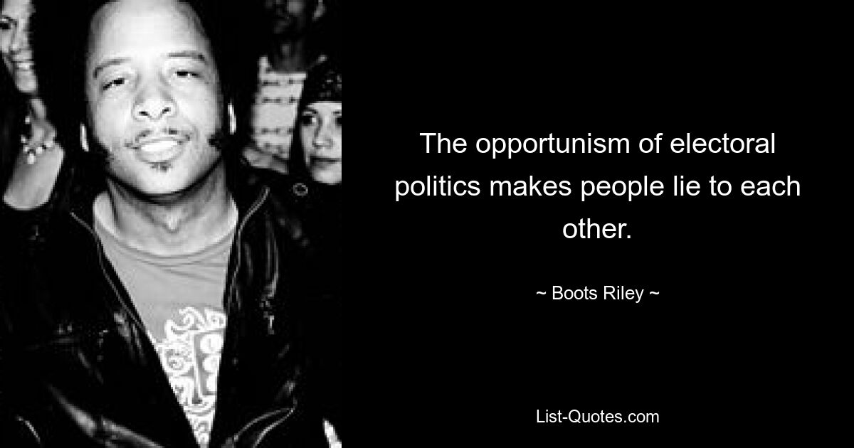 The opportunism of electoral politics makes people lie to each other. — © Boots Riley