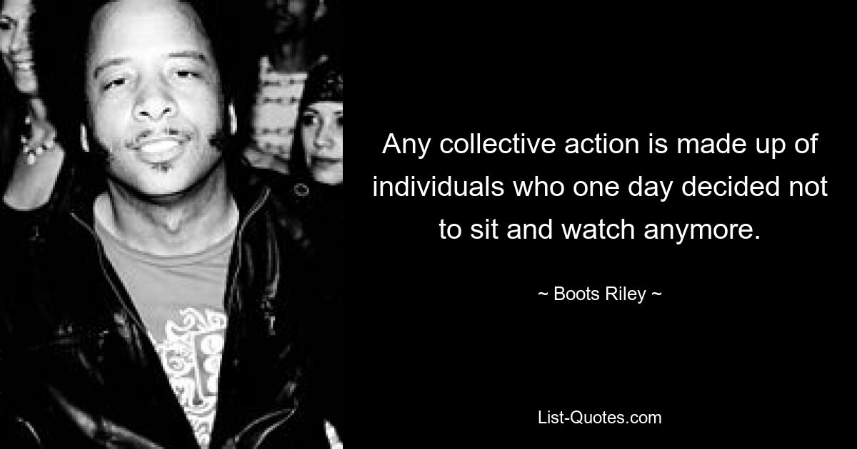 Any collective action is made up of individuals who one day decided not to sit and watch anymore. — © Boots Riley