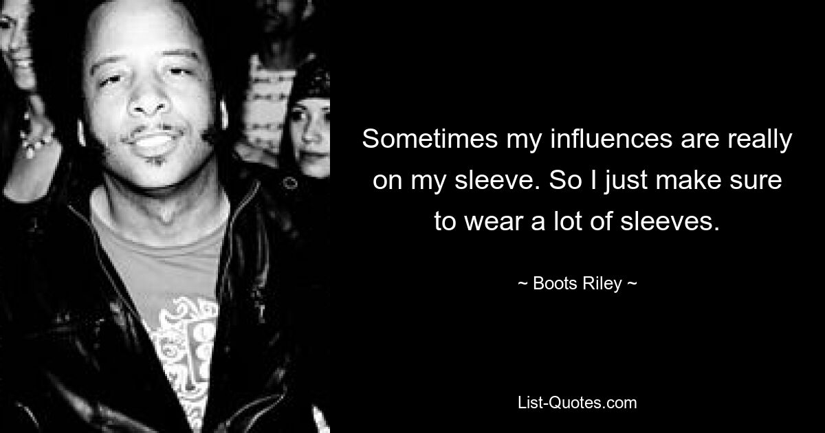 Sometimes my influences are really on my sleeve. So I just make sure to wear a lot of sleeves. — © Boots Riley