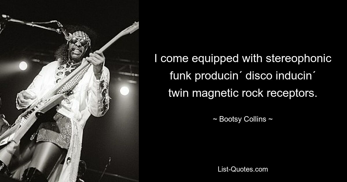 I come equipped with stereophonic funk producin´ disco inducin´ twin magnetic rock receptors. — © Bootsy Collins