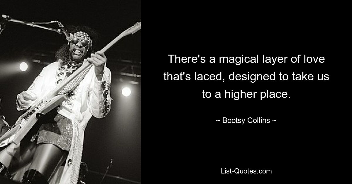 There's a magical layer of love that's laced, designed to take us to a higher place. — © Bootsy Collins