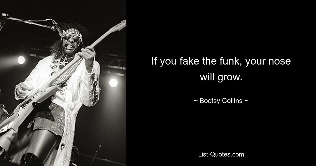 If you fake the funk, your nose will grow. — © Bootsy Collins