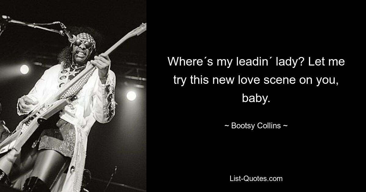 Where´s my leadin´ lady? Let me try this new love scene on you, baby. — © Bootsy Collins