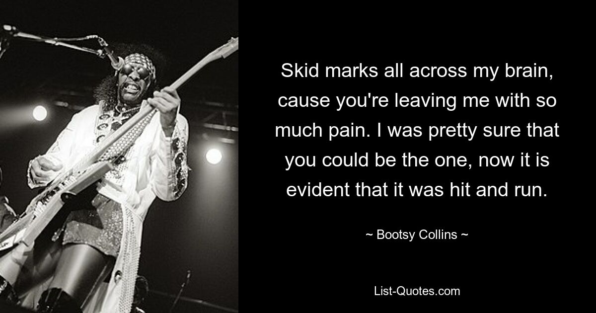 Skid marks all across my brain, cause you're leaving me with so much pain. I was pretty sure that you could be the one, now it is evident that it was hit and run. — © Bootsy Collins