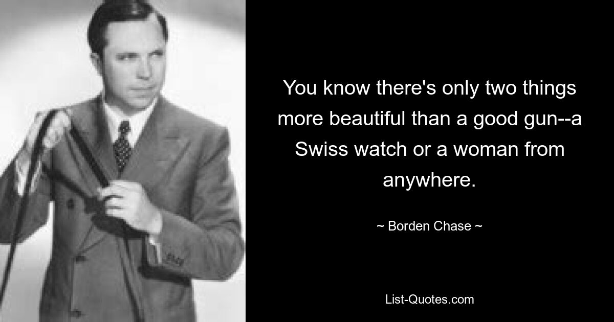 You know there's only two things more beautiful than a good gun--a Swiss watch or a woman from anywhere. — © Borden Chase