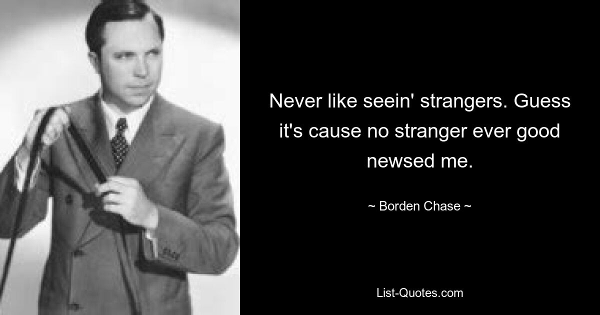 Never like seein' strangers. Guess it's cause no stranger ever good newsed me. — © Borden Chase