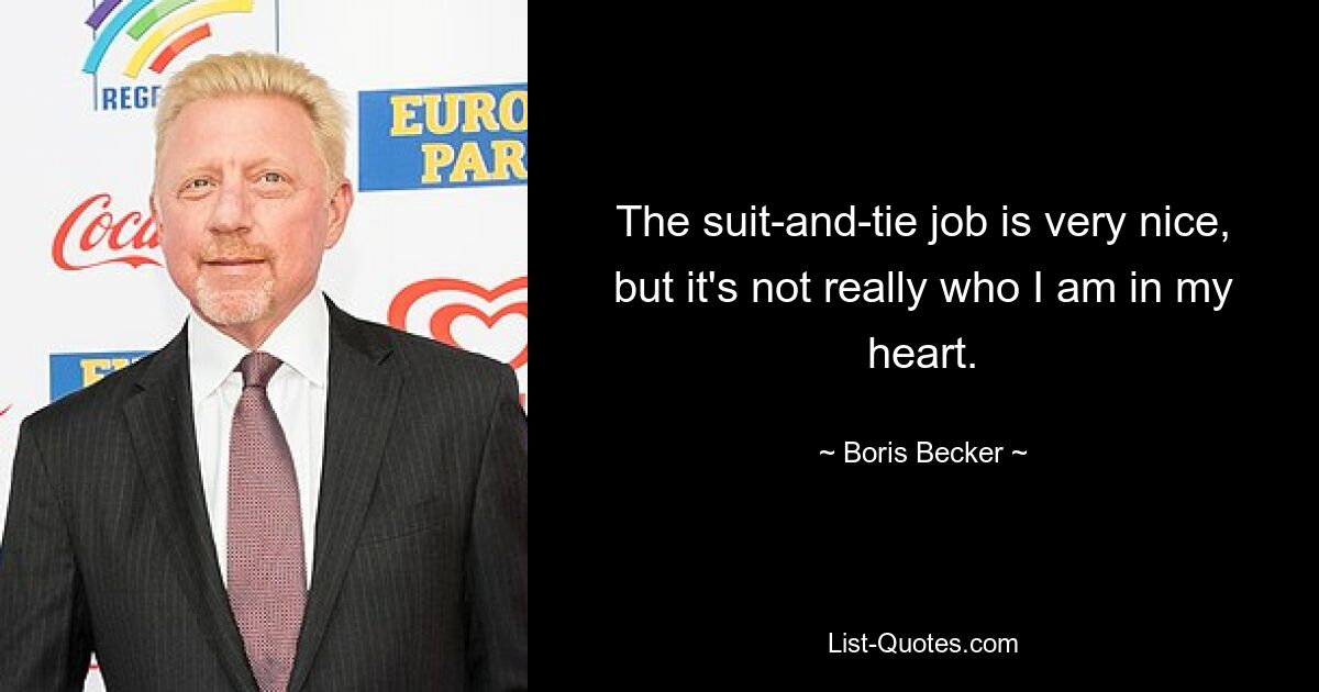 The suit-and-tie job is very nice, but it's not really who I am in my heart. — © Boris Becker