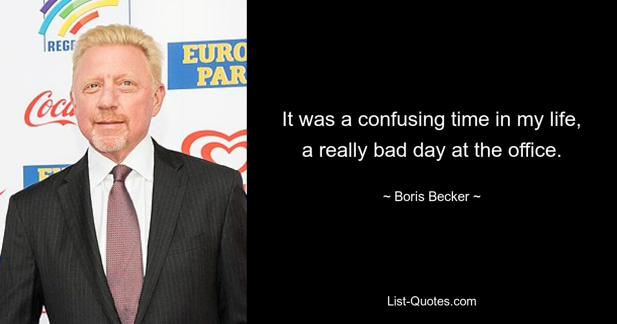 It was a confusing time in my life, a really bad day at the office. — © Boris Becker