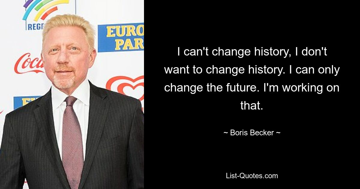 I can't change history, I don't want to change history. I can only change the future. I'm working on that. — © Boris Becker