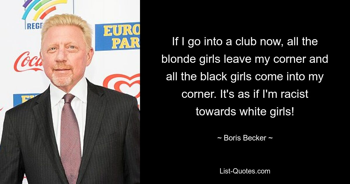 If I go into a club now, all the blonde girls leave my corner and all the black girls come into my corner. It's as if I'm racist towards white girls! — © Boris Becker