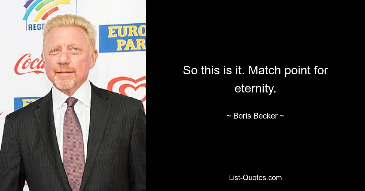 So this is it. Match point for eternity. — © Boris Becker