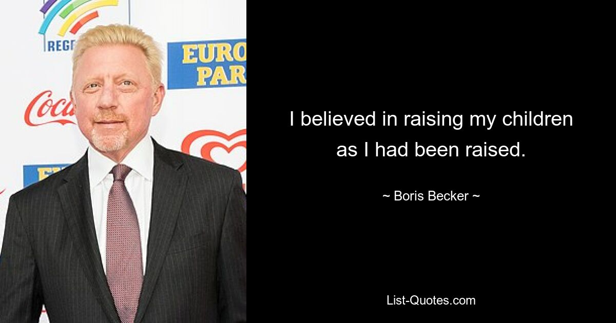 I believed in raising my children as I had been raised. — © Boris Becker