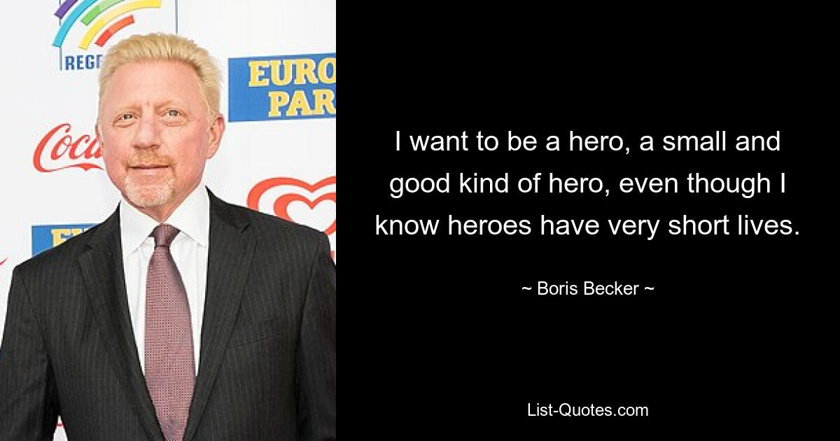 I want to be a hero, a small and good kind of hero, even though I know heroes have very short lives. — © Boris Becker