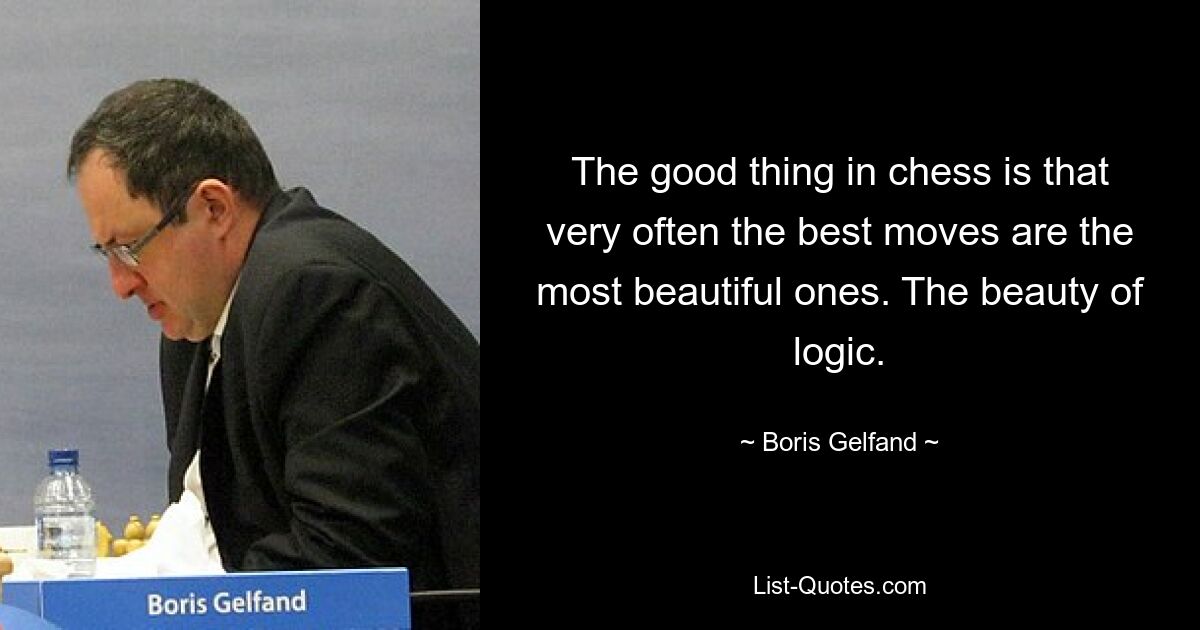 The good thing in chess is that very often the best moves are the most beautiful ones. The beauty of logic. — © Boris Gelfand