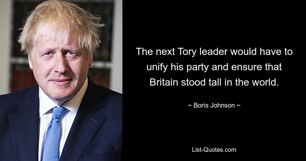 The next Tory leader would have to unify his party and ensure that Britain stood tall in the world. — © Boris Johnson