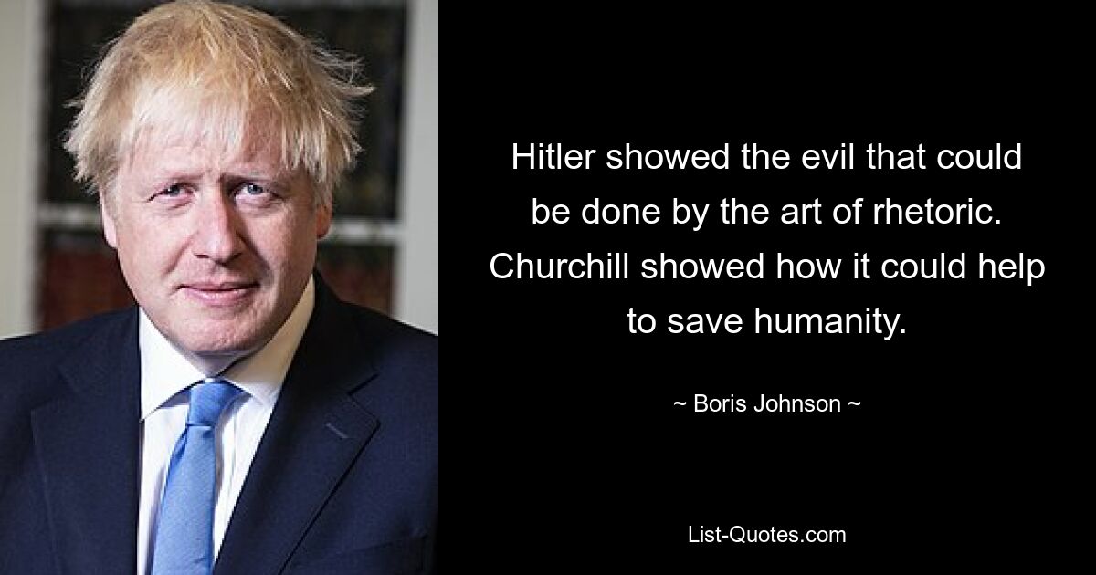 Hitler showed the evil that could be done by the art of rhetoric. Churchill showed how it could help to save humanity. — © Boris Johnson