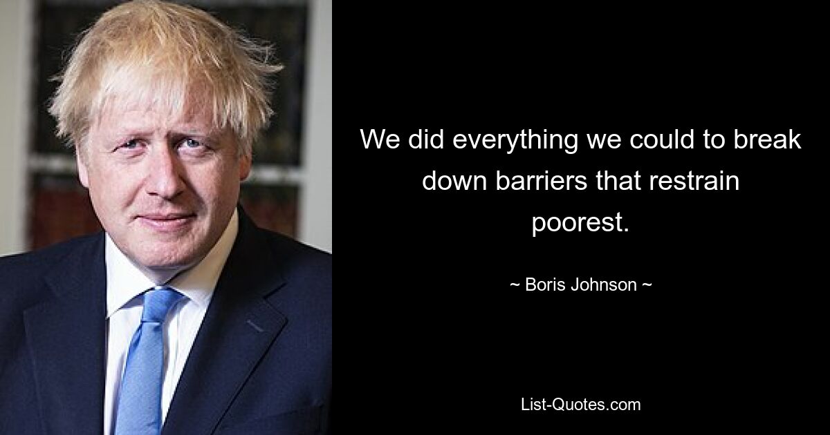 We did everything we could to break down barriers that restrain poorest. — © Boris Johnson