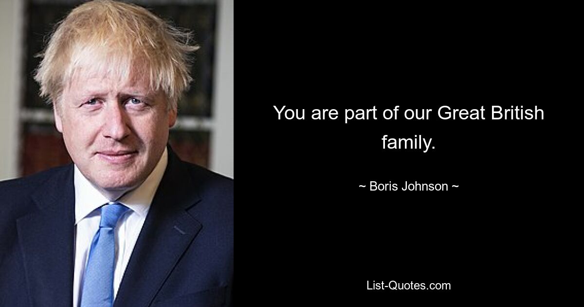 You are part of our Great British family. — © Boris Johnson