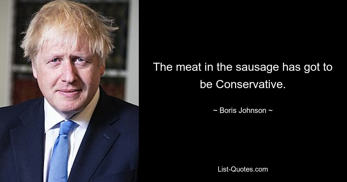 The meat in the sausage has got to be Conservative. — © Boris Johnson