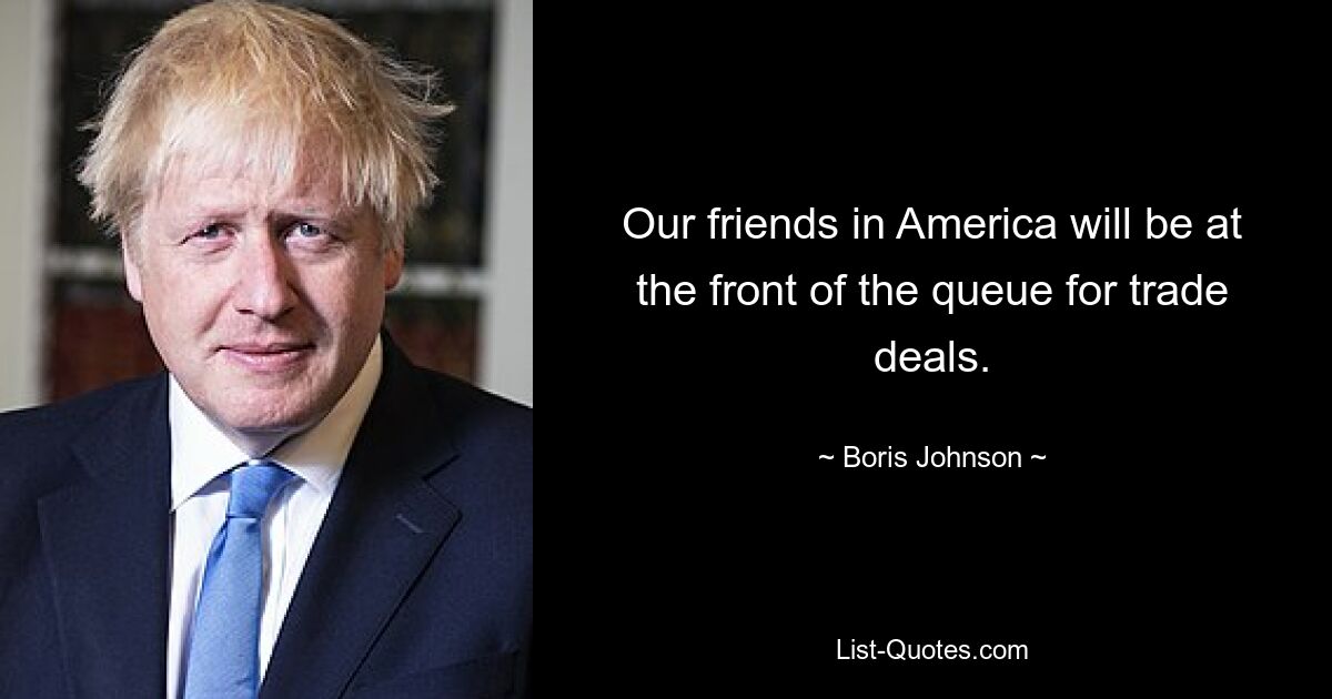 Our friends in America will be at the front of the queue for trade deals. — © Boris Johnson