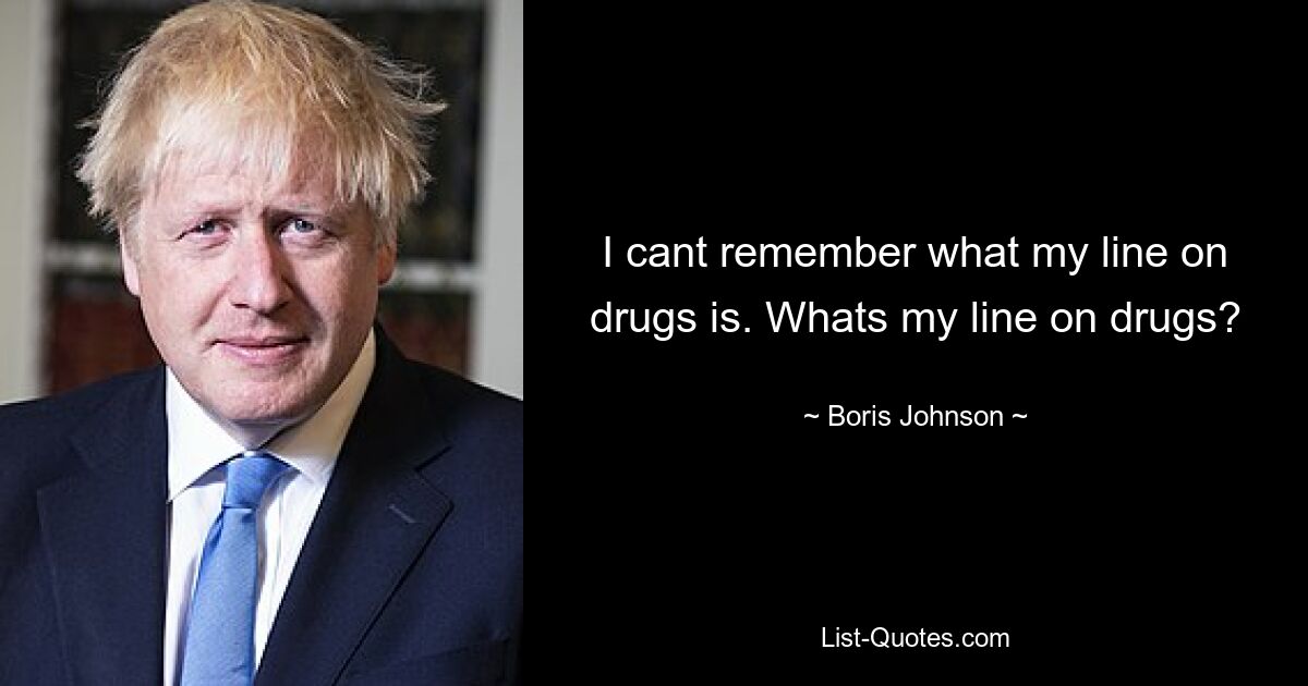 I cant remember what my line on drugs is. Whats my line on drugs? — © Boris Johnson