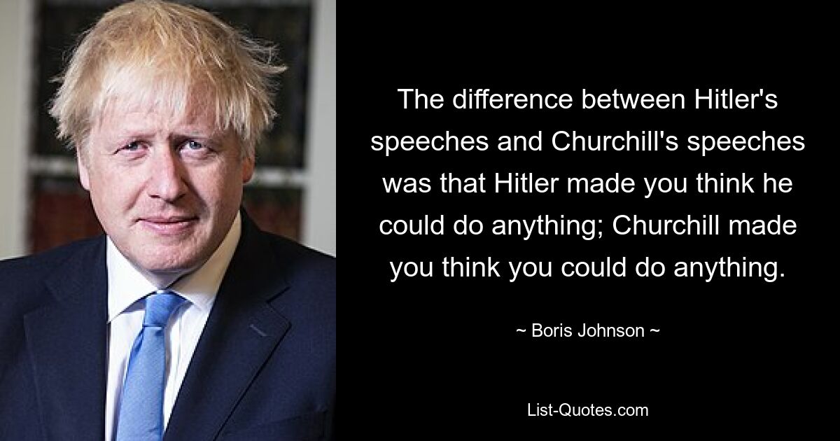 The difference between Hitler's speeches and Churchill's speeches was that Hitler made you think he could do anything; Churchill made you think you could do anything. — © Boris Johnson