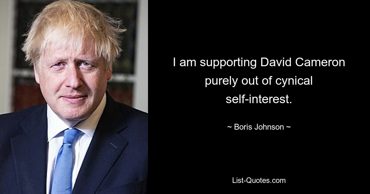 I am supporting David Cameron purely out of cynical self-interest. — © Boris Johnson