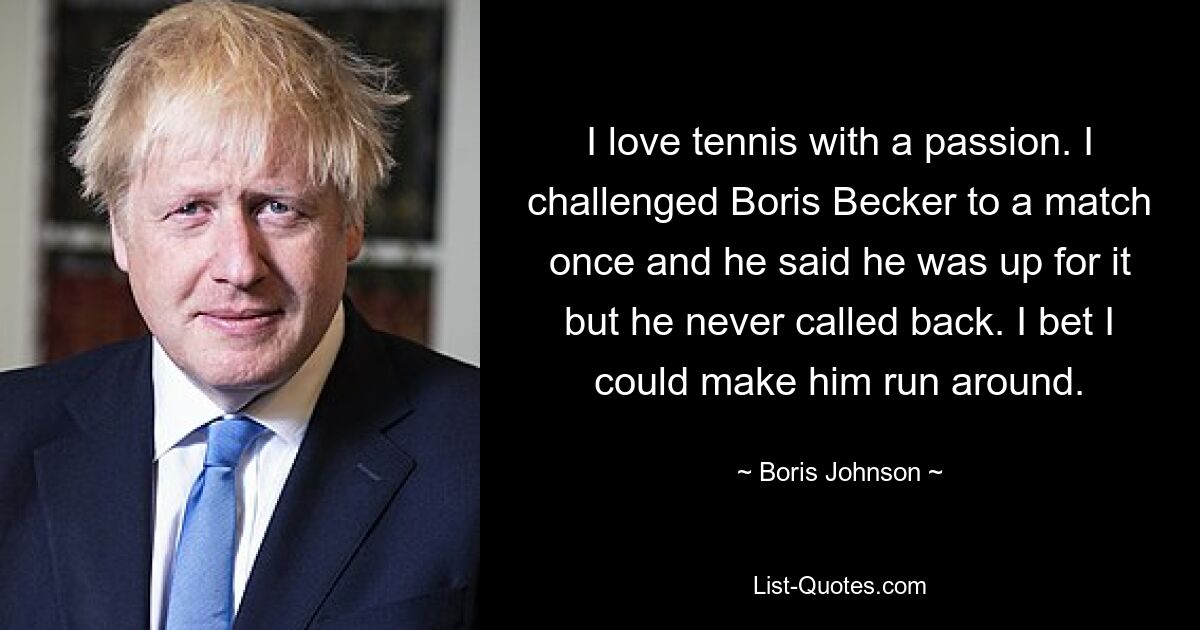 I love tennis with a passion. I challenged Boris Becker to a match once and he said he was up for it but he never called back. I bet I could make him run around. — © Boris Johnson