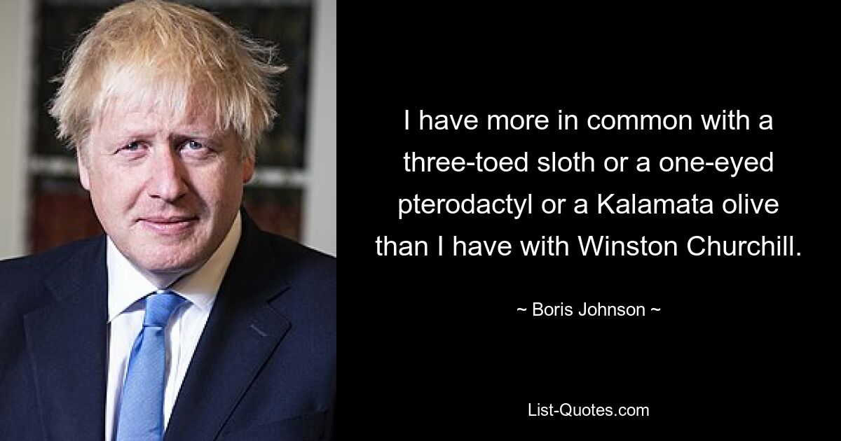 I have more in common with a three-toed sloth or a one-eyed pterodactyl or a Kalamata olive than I have with Winston Churchill. — © Boris Johnson