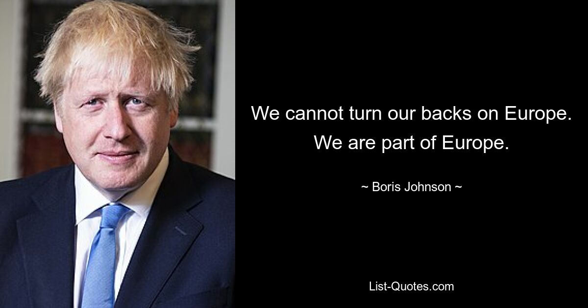 We cannot turn our backs on Europe. We are part of Europe. — © Boris Johnson