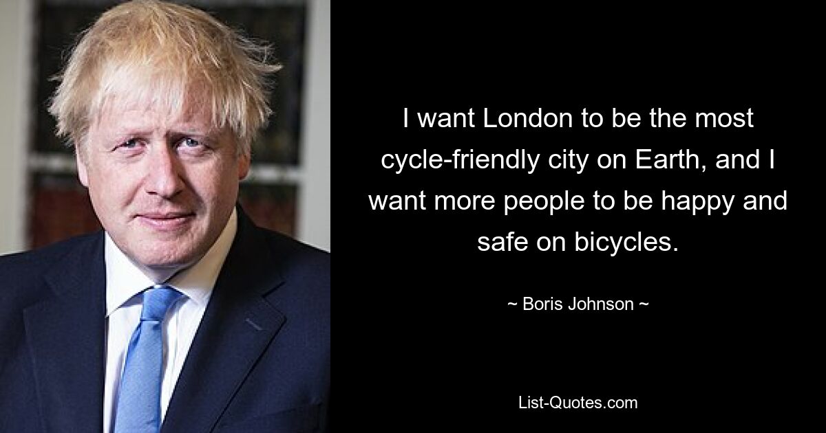 I want London to be the most cycle-friendly city on Earth, and I want more people to be happy and safe on bicycles. — © Boris Johnson