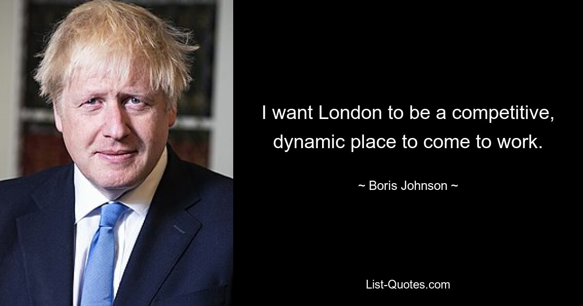 I want London to be a competitive, dynamic place to come to work. — © Boris Johnson