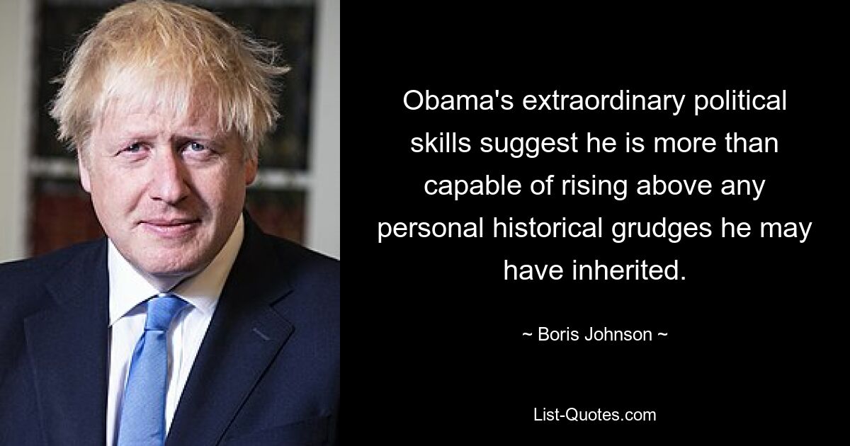 Obama's extraordinary political skills suggest he is more than capable of rising above any personal historical grudges he may have inherited. — © Boris Johnson