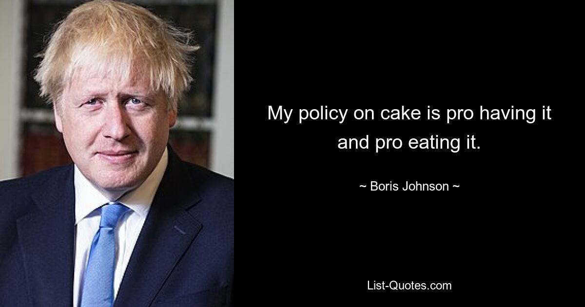 My policy on cake is pro having it and pro eating it. — © Boris Johnson