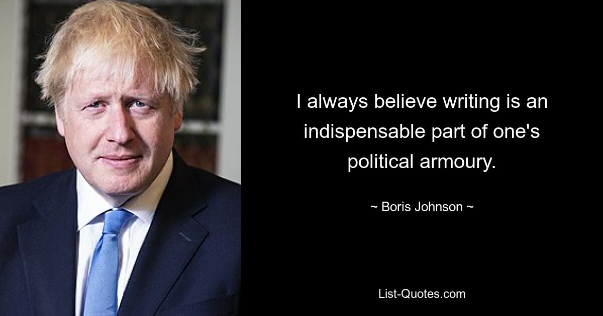 I always believe writing is an indispensable part of one's political armoury. — © Boris Johnson