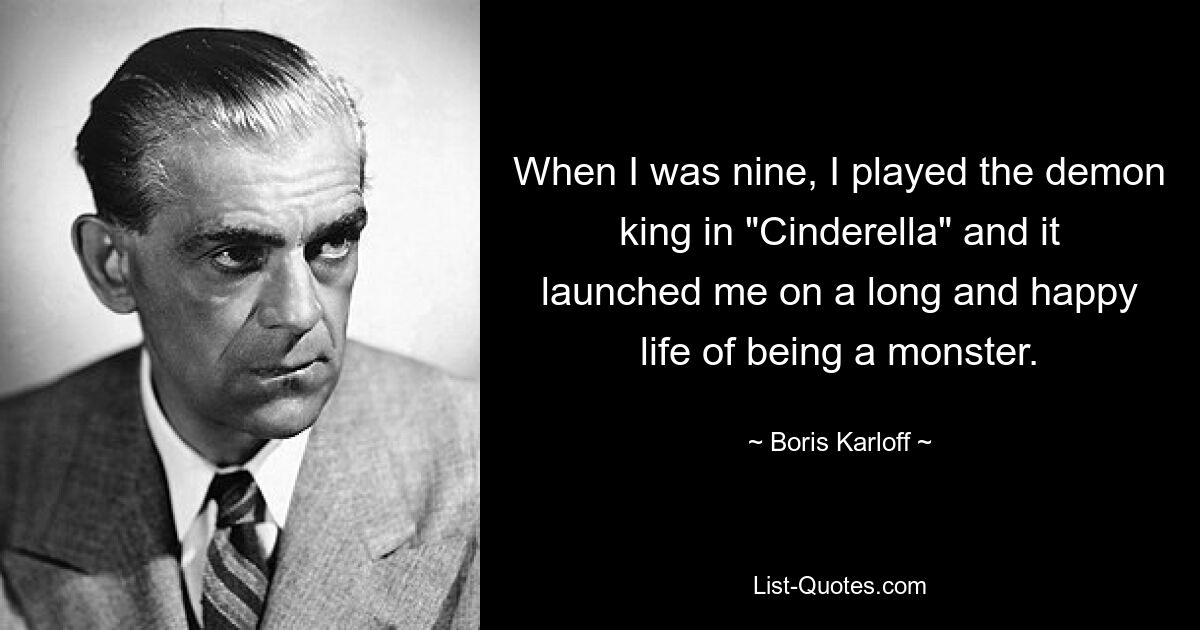 When I was nine, I played the demon king in "Cinderella" and it launched me on a long and happy life of being a monster. — © Boris Karloff