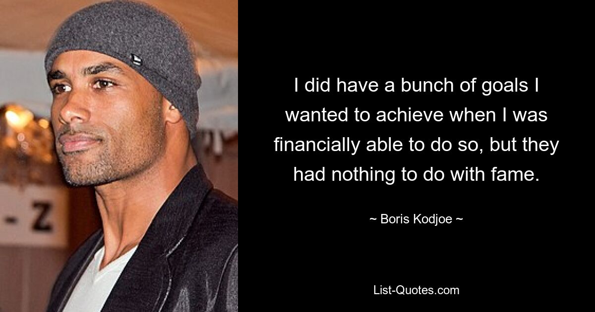 I did have a bunch of goals I wanted to achieve when I was financially able to do so, but they had nothing to do with fame. — © Boris Kodjoe