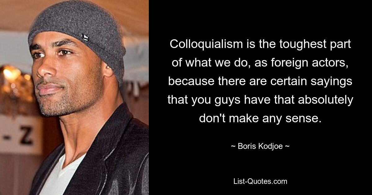 Colloquialism is the toughest part of what we do, as foreign actors, because there are certain sayings that you guys have that absolutely don't make any sense. — © Boris Kodjoe