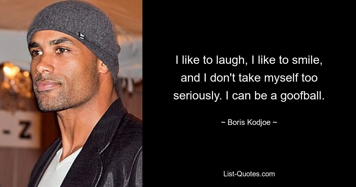 I like to laugh, I like to smile, and I don't take myself too seriously. I can be a goofball. — © Boris Kodjoe