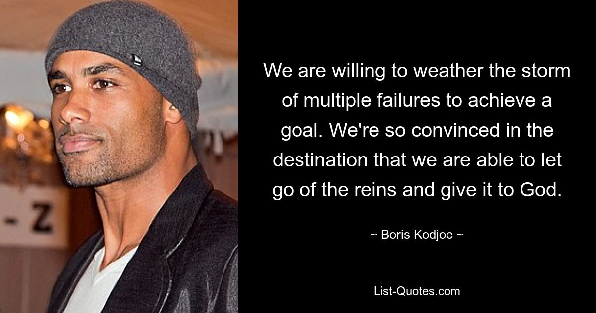 We are willing to weather the storm of multiple failures to achieve a goal. We're so convinced in the destination that we are able to let go of the reins and give it to God. — © Boris Kodjoe