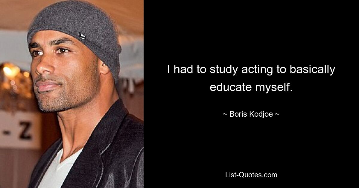 I had to study acting to basically educate myself. — © Boris Kodjoe