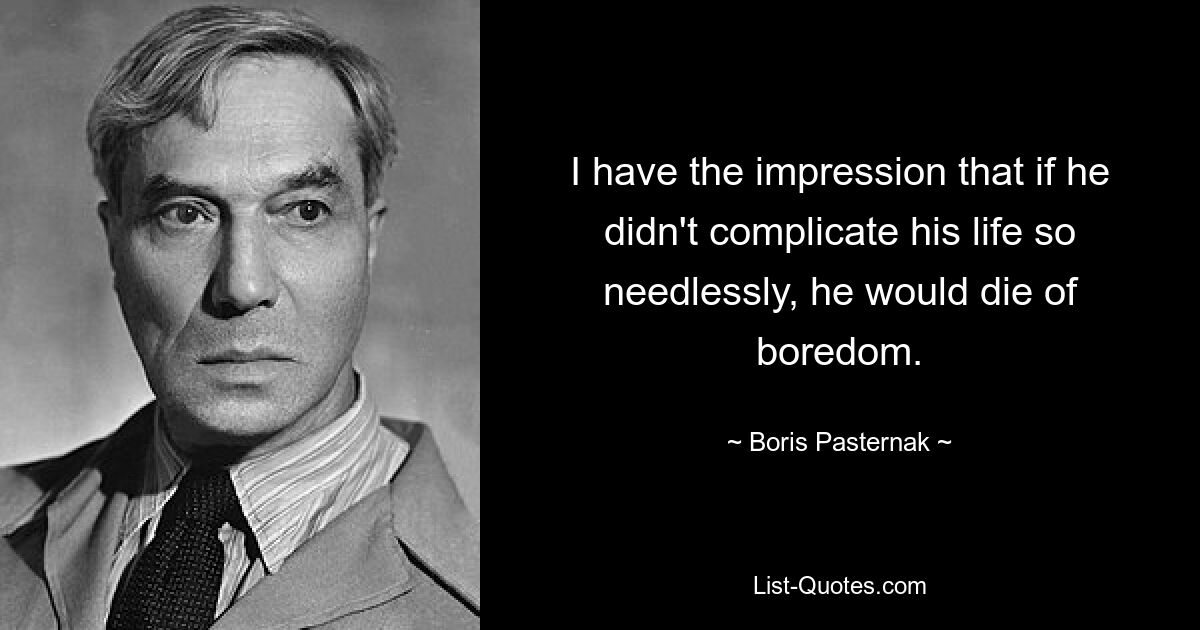 I have the impression that if he didn't complicate his life so needlessly, he would die of boredom. — © Boris Pasternak