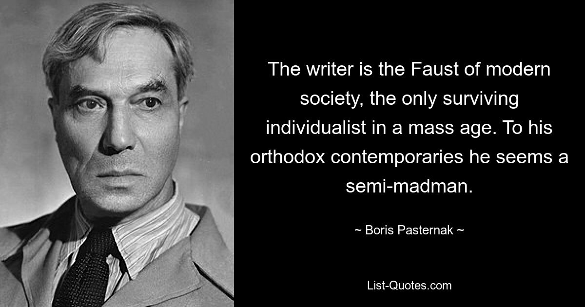 The writer is the Faust of modern society, the only surviving individualist in a mass age. To his orthodox contemporaries he seems a semi-madman. — © Boris Pasternak